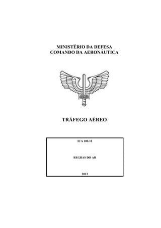 MINISTÉRIO DA DEFESA
COMANDO DA AERONÁUTICA
TRÁFEGO AÉREO
ICA 100-12
REGRAS DO AR
2013
 