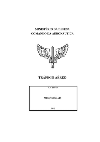MINISTÉRIO DA DEFESA
COMANDO DA AERONÁUTICA
TRÁFEGO AÉREO
ICA 100-15
MENSAGENS ATS
2012
 