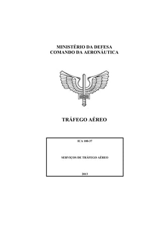 MINISTÉRIO DA DEFESA
COMANDO DA AERONÁUTICA
TRÁFEGO AÉREO
ICA 100-37
SERVIÇOS DE TRÁFEGO AÉREO
2013
 