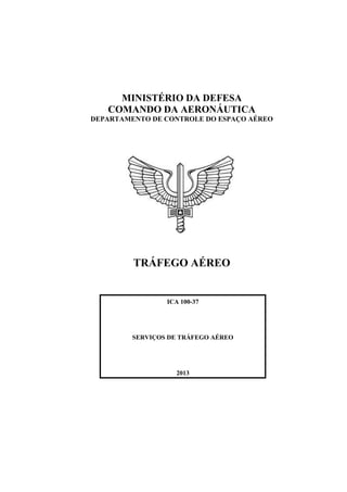 MINISTÉRIO DA DEFESA
COMANDO DA AERONÁUTICA
DEPARTAMENTO DE CONTROLE DO ESPAÇO AÉREO
TRÁFEGO AÉREO
ICA 100-37
SERVIÇOS DE TRÁFEGO AÉREO
2013
 