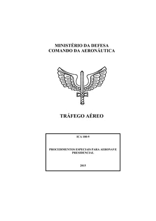 MINISTÉRIO DA DEFESA
COMANDO DA AERONÁUTICA
TRÁFEGO AÉREO
ICA 100-9
PROCEDIMENTOS ESPECIAIS PARA AERONAVE
PRESIDENCIAL
2015
 