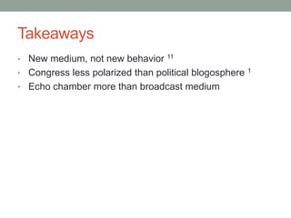Takeaways
• New medium, not new behavior    11

• Congress less polarized than political blogosphere   1

• Echo chamber more than broadcast medium
 