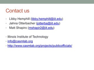 Contact us
• Libby Hemphill (libby.hemphill@iit.edu)
• Jahna Otterbacher (jotterba@iit.edu)
• Matt Shapiro (mshapir2@iit.edu)


• Illinois Institute of Technology
• info@casmlab.org
• http://www.casmlab.org/projects/publicofficials/
 