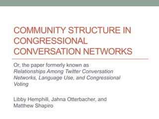 COMMUNITY STRUCTURE IN
CONGRESSIONAL
CONVERSATION NETWORKS
Or, the paper formerly known as
Relationships Among Twitter Conversation
Networks, Language Use, and Congressional
Voting

Libby Hemphill, Jahna Otterbacher, and
Matthew Shapiro
 