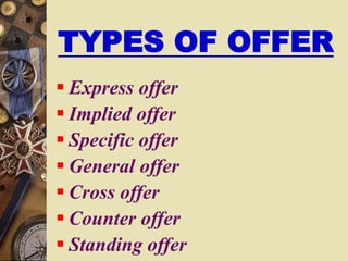 TYPES OF OFFER
 Express offer
 Implied offer
 Specific offer
 General offer
 Cross offer
 Counter offer
 Standing offer
 
