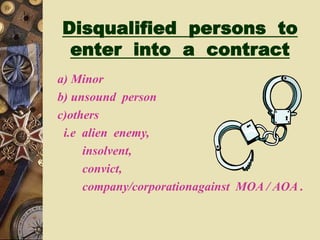 Disqualified persons to
enter into a contract
a) Minor
b) unsound person
c)others
i.e alien enemy,
insolvent,
convict,
company/corporationagainst MOA / AOA .
 