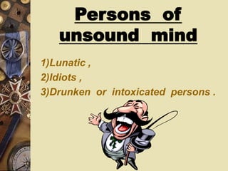 Persons of
unsound mind
1)Lunatic ,
2)Idiots ,
3)Drunken or intoxicated persons .
 