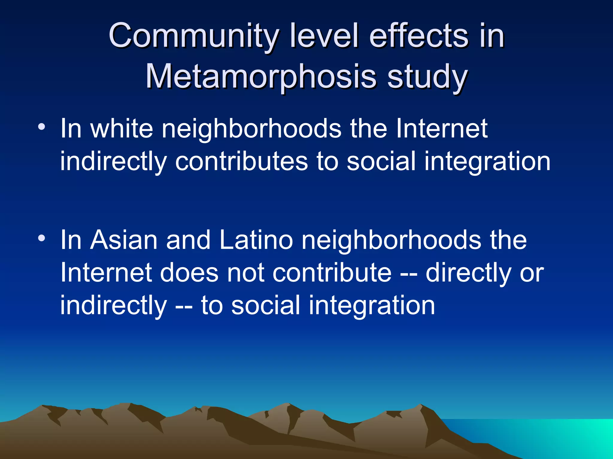 Community level effects in Metamorphosis study In white neighborhoods the Internet indirectly contributes to social integration In Asian and Latino neighborhoods the Internet does not contribute -- directly or indirectly -- to social integration 