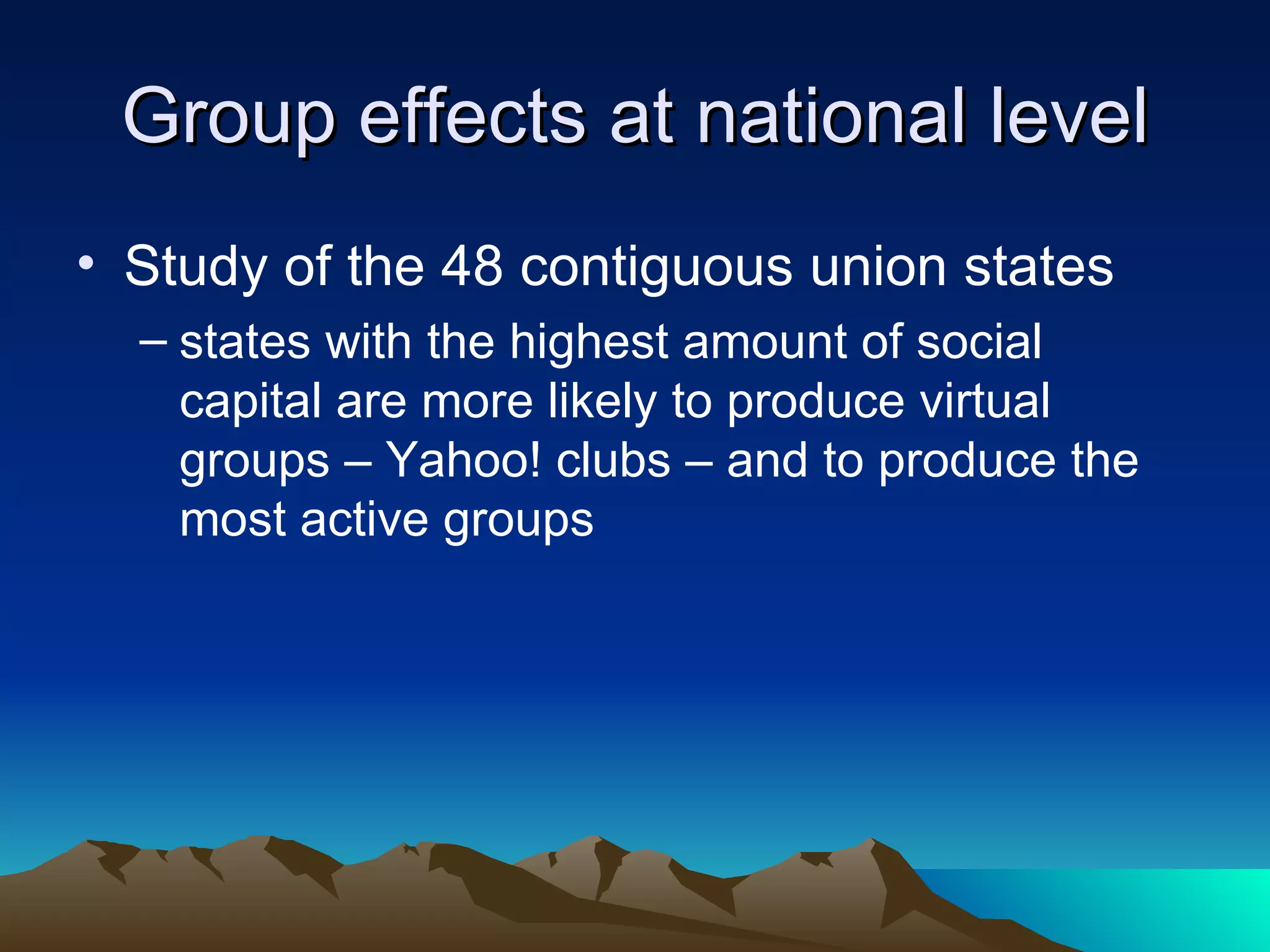 Group effects at national level Study of the 48 contiguous union states states with the highest amount of social capital are more likely to produce virtual groups – Yahoo! clubs – and to produce the most active groups 