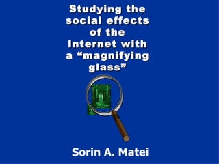 Studying the social effects of the Internet with a “magnifying glass” Sorin A. Matei 