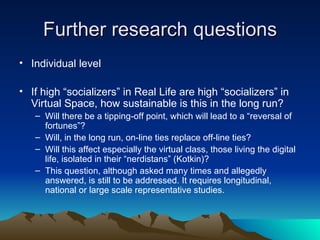 Further research questions <ul><li>Individual level </li></ul><ul><li>If high “socializers” in Real Life are high “sociali...