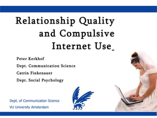 Relationship Quality and Compulsive Internet Use   Peter Kerkhof Dept. Communication Science Catrin Finkenauer Dept. Social Psychology 