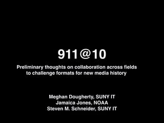 911@10
Preliminary thoughts on collaboration across ﬁelds
    to challenge formats for new media history



             Meghan Dougherty, SUNY IT
               Jamaica Jones, NOAA
            Steven M. Schneider, SUNY IT
 