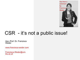 CSR  - it‘s not a public issue! Ass.-Prof. Dr. Franzisca Weder www.franzisca-weder.com [email_address] You hear a comment by Franzisca Weder 