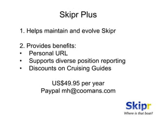 Skipr Plus
1. Helps maintain and evolve Skipr

2. Provides benefits:
• Personal URL
• Supports diverse position reporting
• Discounts on Cruising Guides

          US$49.95 per year
       Paypal mh@coomans.com
 
