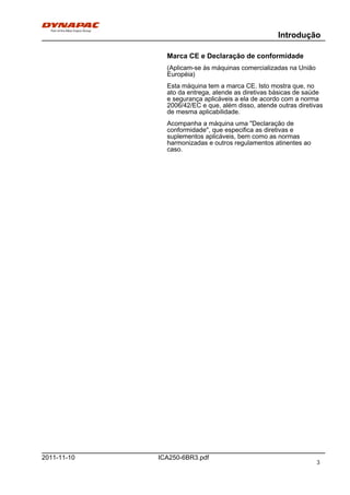 Introdução
ICA250-6BR3.pdf2011-11-10
Marca CE e Declaração de conformidade
(Aplicam-se às máquinas comercializadas na União
Européia)
Esta máquina tem a marca CE. Isto mostra que, no
ato da entrega, atende as diretivas básicas de saúde
e segurança aplicáveis a ela de acordo com a norma
2006/42/EC e que, além disso, atende outras diretivas
de mesma aplicabilidade.
Acompanha a máquina uma "Declaração de
conformidade", que especifica as diretivas e
suplementos aplicáveis, bem como as normas
harmonizadas e outros regulamentos atinentes ao
caso.
3
 