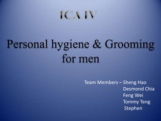 ICA IV Personal hygiene & Grooming for men   Team Members – Sheng Hao                                                       Desmond Chia                                                       Feng Wei                                                       Tommy Teng                                                         Stephen  