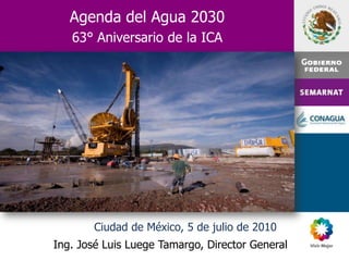 Ing. José Luis Luege Tamargo Director General Agenda del Agua 2030 63° Aniversario de la ICA Ciudad de México, 5 de julio de 2010 Ing. José Luis Luege Tamargo, Director General 