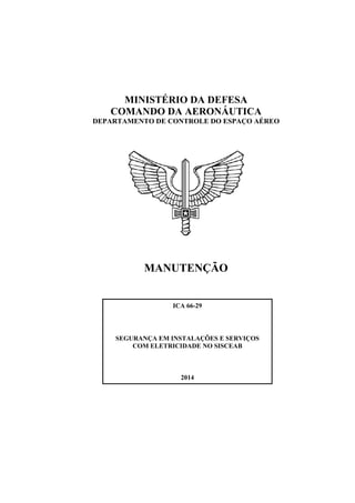 MINISTÉRIO DA DEFESA
COMANDO DA AERONÁUTICA
DEPARTAMENTO DE CONTROLE DO ESPAÇO AÉREO
ICA 66-29
SEGURANÇA EM INSTALAÇÕES E SERVIÇOS
COM ELETRICIDADE NO SISCEAB
2014
MANUTENÇÃO
 