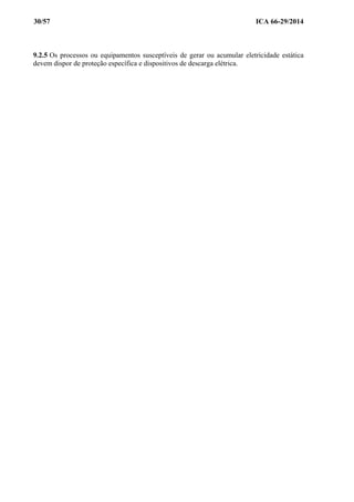 30/57 ICA 66-29/2014
9.2.5 Os processos ou equipamentos susceptíveis de gerar ou acumular eletricidade estática
devem dispor de proteção específica e dispositivos de descarga elétrica.
 