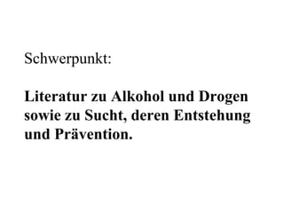 Schwerpunkt:  Literatur zu Alkohol und Drogen sowie zu Sucht, deren Entstehung und Prävention. 