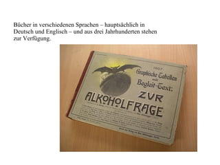 Bücher in verschiedenen Sprachen – hauptsächlich in Deutsch und Englisch – und aus drei Jahrhunderten stehen zur Verfügung.  