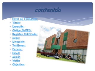 Nivel de Formación:
Título:
Duración:
Código SNIES:
Registro Calificado:
Sede:
Dirección:
Teléfonos:
Decano:
Email:
Misión
Visión
Objetivos