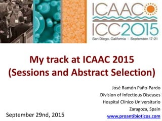 My track at ICAAC 2015
(Sessions and Abstract Selection)
José Ramón Paño-Pardo
Division of Infectious Diseases
Hospital Clínico Universitario
Zaragoza, Spain
www.proantibioticos.comSeptember 29nd, 2015
 