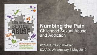 Numbing the Pain
Childhood Sexual Abuse
and Addiction
#CSANumbingThePain
ICAAD, Wednesday 8 May 2019
 