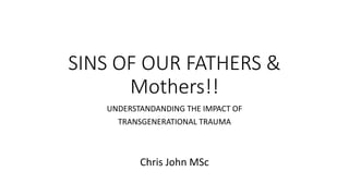 SINS OF OUR FATHERS &
Mothers!!
UNDERSTANDANDING THE IMPACT OF
TRANSGENERATIONAL TRAUMA
Chris John MSc
 