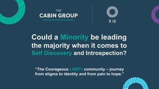 Could a Minority be leading
the majority when it comes to
Self Discovery and Introspection?
“The Courageous LGBT+ community – journey
from stigma to identity and from pain to hope.”
 