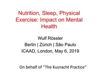 Nutrition, Sleep, Physical
Exercise: Impact on Mental
Health
Wulf Rössler
Berlin | Zürich | São Paulo
ICAAD, London, May 6, 2019
On behalf of “The Kusnacht Practice“
 