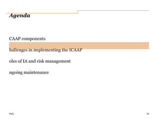 PwC
Agenda
CAAP components
hallenges in implementing the ICAAP
oles of IA and risk management
ngoing maintenance
18
 