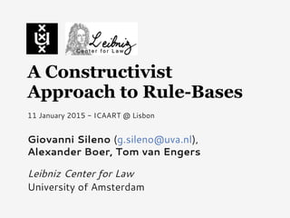 A Constructivist
Approach to Rule-Bases
Giovanni Sileno (g.sileno@uva.nl),
Alexander Boer, Tom van Engers
Leibniz Center for Law
University of Amsterdam
11 January 2015 - ICAART @ Lisbon
 