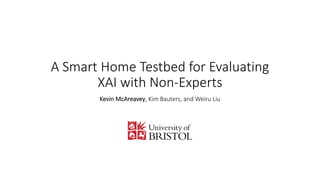 A Smart Home Testbed for Evaluating
XAI with Non-Experts
Kevin McAreavey, Kim Bauters, and Weiru Liu
 
