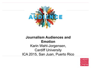 Journalism Audiences and
Emotion
Karin Wahl-Jorgensen,
Cardiff University
ICA 2015, San Juan, Puerto Rico
 