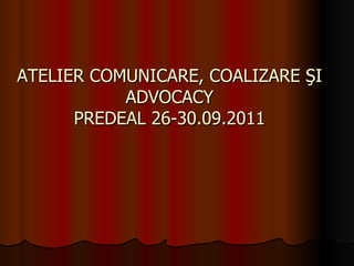 ATELIER COMUNICARE, COALIZARE ŞI ADVOCACY PREDEAL 26-30.09.2011 