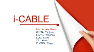 MSc. in New Media
CHEN，Yanjuan
LIANG，Weishan
LUO，Meng
YE，Xuelin
ZHONG，Xingyu
i-CABLEi-CABLE
 