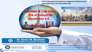 Business & Law in the
Era of Industrial
Revolution 4.0…
26 November 2022
The 6th International Conference on Advances in Business and
Law (ICABL 2022), 26-27 November 2022
1.Coopetition
2.Disruptive Innovation: “is an innovation that creates a new market
and value network and eventually disrupts an existing market and
value network, displacing established market leaders and alliances
(Wikipedia).”
 