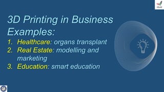 3D Printing in Business
Examples:
1. Healthcare: organs transplant
2. Real Estate: modelling and
marketing
3. Education: smart education
 