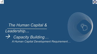 The Human Capital &
Leadership...
 Capacity Building…
A Human Capital Development Requirement…
 