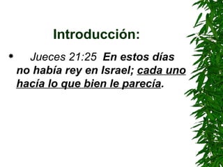 Introducción: Jueces 21:25  En estos días no había rey en Israel;  cada uno hacía lo que bien le parecía . 