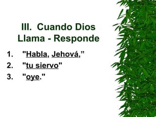 III. Cuando Dios Llama - Responde 1. " Habla ,  Jehová ,”  2. " tu siervo "  3. " oye ." 