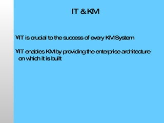 IT & KM IT is crucial to the success of every KM System IT enables KM by providing the enterprise architecture on which it is built 