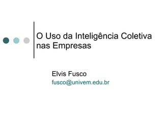 O Uso da Inteligência Coletiva nas Empresas Elvis Fusco [email_address] 