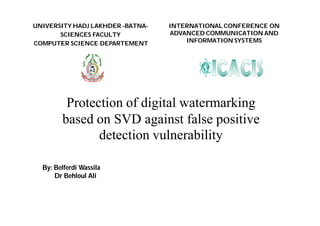 Protection of digital watermarking
based on SVD against false positive
detection vulnerability
UNIVERSITY HADJ LAKHDER -BATNA-
SCIENCES FACULTY
COMPUTER SCIENCE DEPARTEMENT
By: Belferdi Wassila
Dr Behloul Ali
INTERNATIONAL CONFERENCE ON
ADVANCED COMMUNICATION AND
INFORMATION SYSTEMS
 