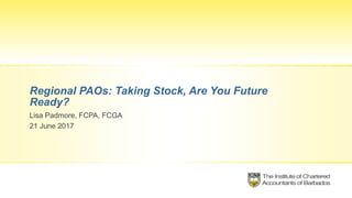 Regional PAOs: Taking Stock, Are You Future
Ready?
Lisa Padmore, FCPA, FCGA
21 June 2017
 