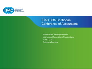 ICAC 30th Caribbean
Conference of Accountants


Warren Allen, Deputy President
International Federation of Accountants
June 22, 2012
Antigua & Barbuda
 