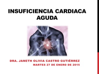 INSUFICIENCIA CARDIACA
AGUDA
DRA. JANETH OLIVIA CASTRO GUTIÉRREZ
MARTES 27 DE ENERO DE 2015
 