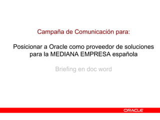 Campaña de Comunicación para:
Posicionar a Oracle como proveedor de soluciones
para la MEDIANA EMPRESA española
Briefing en doc word
 